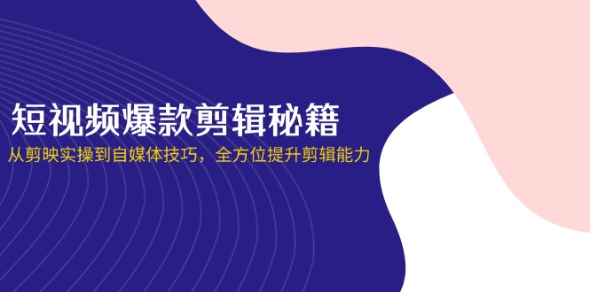 （14244期）短视频爆款剪辑秘籍，从剪映实操到自媒体技巧，全方位提升剪辑能力-轻创掘金社