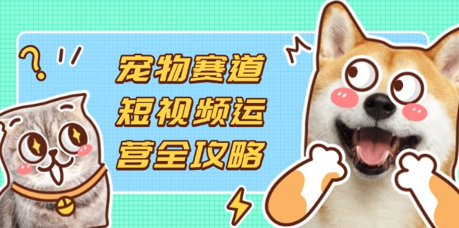 (14345期)宠物赛道短视频运营全攻略,选品拍摄剪辑实操,实现流量到收益转化-轻创掘金社