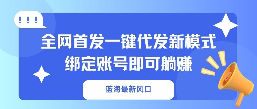 （14183期）蓝海最新风口，全网首发一键代发新模式！绑定账号即可躺赚-轻创掘金社