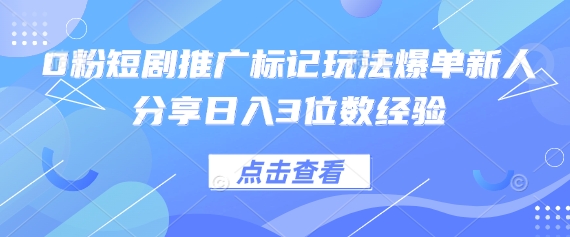 0粉短剧推广标记玩法爆单新人分享日入3位数经验-轻创掘金社