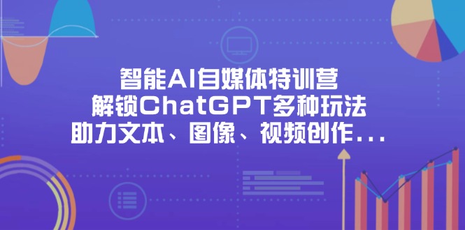 （14245期）智能AI自媒体特训营，解锁ChatGPT多种玩法，助力文本、图像、视频创作...-轻创掘金社