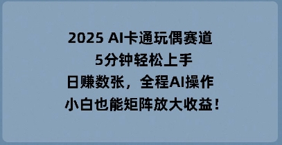 2025 AI卡通玩偶赛道，5分钟轻松上手，日入数张，全程AI操作，小白也能矩阵放大收益-轻创掘金社