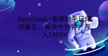 DeepSeek+易撰助手玩爆流量主，每天十分钟，月入1000+-轻创掘金社