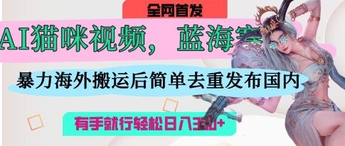 AI猫咪视频蓝海赛道，操作简单，直接海外搬运，简单去重，操作简单，有手就行日入3张-轻创掘金社