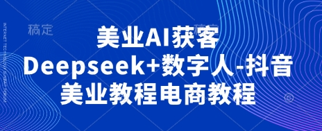 美业AI获客Deepseek+数字人-抖音美业教程电商教程-轻创掘金社