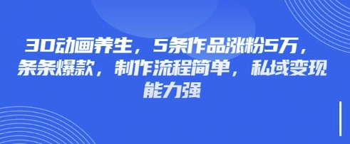 3D动画养生，5条作品涨粉5万，条条爆款，制作流程简单，私域变现能力强-轻创掘金社