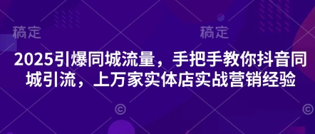 2025引爆同城流量，手把手教你抖音同城引流，上万家实体店实战营销经验-轻创掘金社
