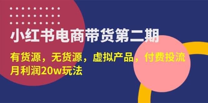 （14186期）小红书电商带货第二期，有货源，无货源，虚拟产品，付费投流，月利润20w-轻创掘金社