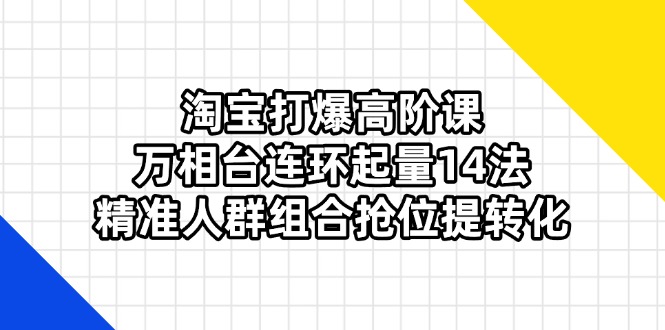 （14298期）淘宝打爆高阶课：万相台连环起量14法，精准人群组合抢位提转化-轻创掘金社