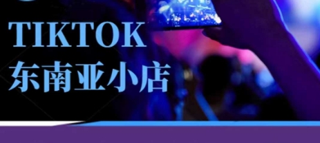 Tiktok东南亚跨境小店运营班，一门专业的TK小店运营培训课-轻创掘金社