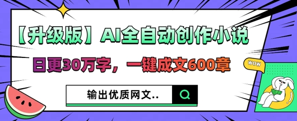 【升级版】AI全自动创作小说，日更30万字，一键成文600章-轻创掘金社