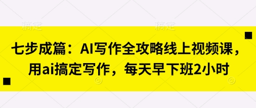 七步成篇:AI写作全攻略线上视频课,用ai搞定写作,每天早下班2小时-轻创掘金社