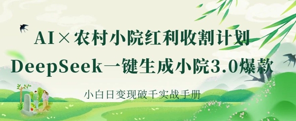 AI+农村小院红利收割：DeepSeek一键生成小院3.0爆款，小白日变现破千实战手册-轻创掘金社