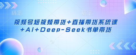 视频号短视频带货+直播带货系统课+AI+Deep-Seek书单带货-轻创掘金社