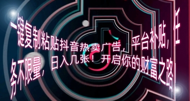 一键复制粘贴抖音热卖广告，平台补贴，任务不限量，日入几张，开启你的财富之路!-轻创掘金社